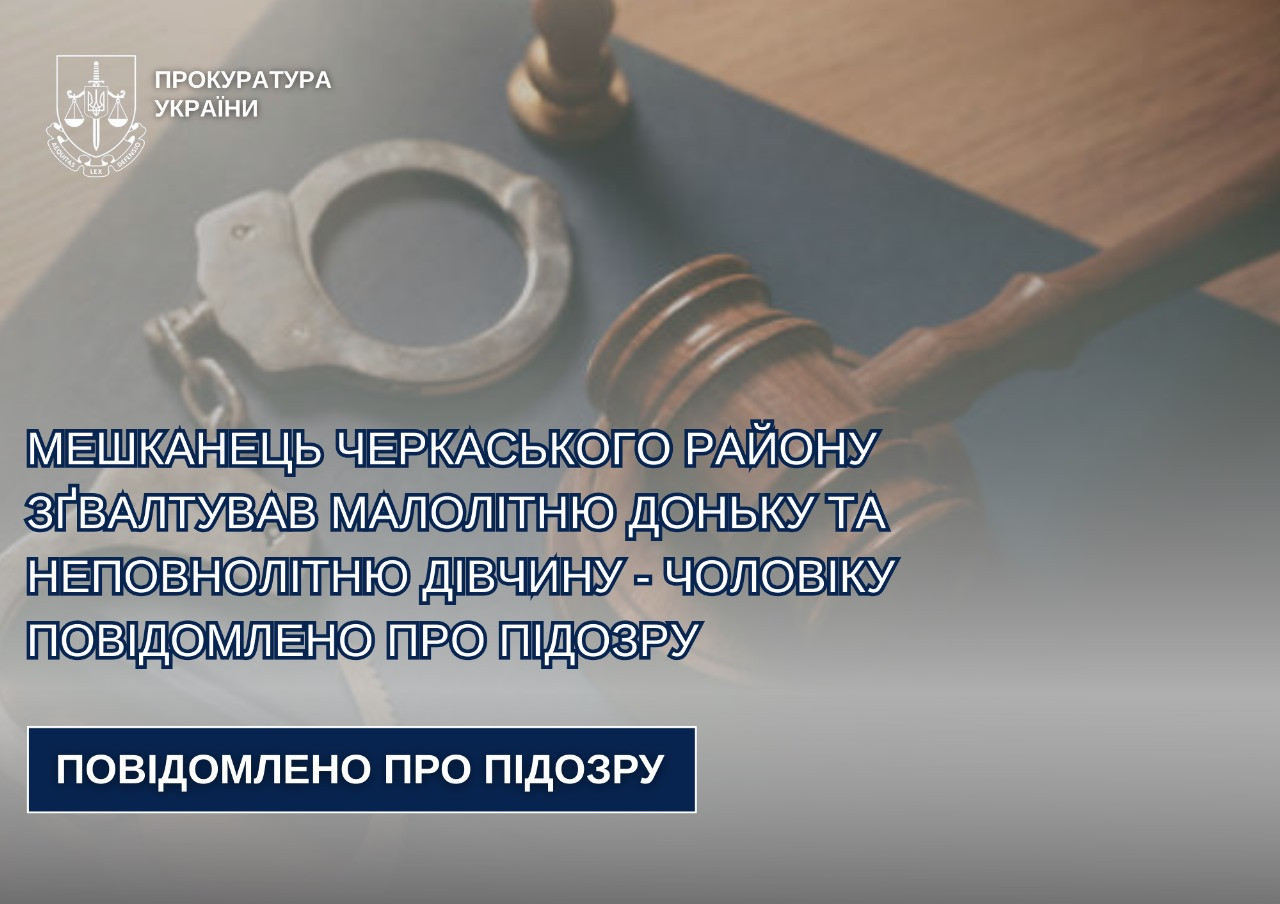 Мешканець Черкаського району зґвалтував малолітню доньку та неповнолітню дівчину – чоловіку повідомлено про підозру